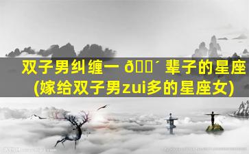 双子男纠缠一 🐴 辈子的星座(嫁给双子男zui
多的星座女)